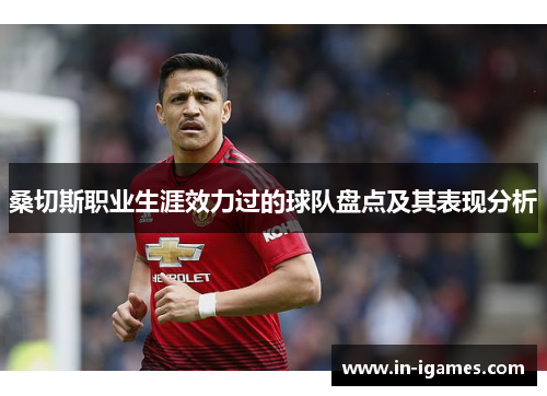 桑切斯职业生涯效力过的球队盘点及其表现分析