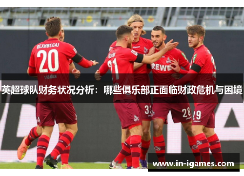 英超球队财务状况分析：哪些俱乐部正面临财政危机与困境