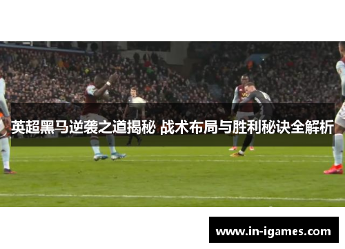 英超黑马逆袭之道揭秘 战术布局与胜利秘诀全解析