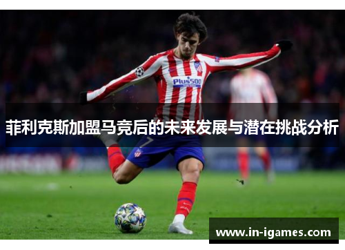 菲利克斯加盟马竞后的未来发展与潜在挑战分析