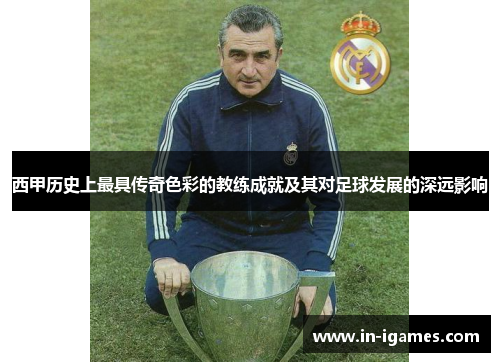 西甲历史上最具传奇色彩的教练成就及其对足球发展的深远影响 西甲历史上最具传奇色彩的教练成就及其对足球发展的深远影响