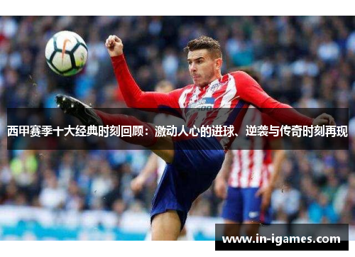 西甲赛季十大经典时刻回顾:激动人心的进球、逆袭与传奇时刻再现 西甲赛季十大经典时刻回顾:激动人心的进球、逆袭与传奇时刻再现