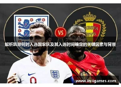 解析凯恩何时入选国家队及其入选时间确定的关键因素与背景 解析凯恩何时入选国家队及其入选时间确定的关键因素与背景