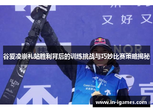 谷爱凌崇礼站胜利背后的训练挑战与巧妙比赛策略揭秘 谷爱凌崇礼站胜利背后的训练挑战与巧妙比赛策略揭秘