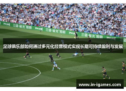 足球俱乐部如何通过多元化经营模式实现长期可持续盈利与发展 足球俱乐部如何通过多元化经营模式实现长期可持续盈利与发展