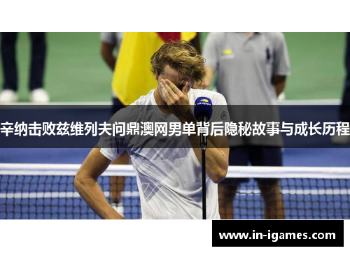 辛纳击败兹维列夫问鼎澳网男单背后隐秘故事与成长历程 辛纳击败兹维列夫问鼎澳网男单背后隐秘故事与成长历程