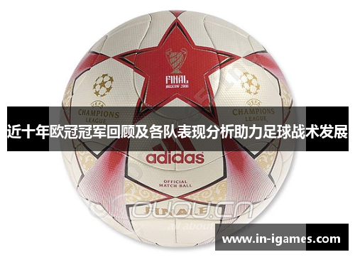 近十年欧冠冠军回顾及各队表现分析助力足球战术发展 近十年欧冠冠军回顾及各队表现分析助力足球战术发展