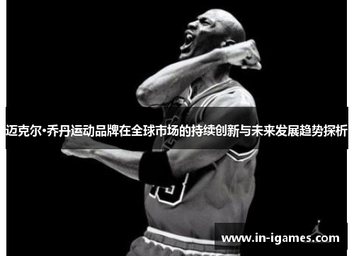 迈克尔·乔丹运动品牌在全球市场的持续创新与未来发展趋势探析 迈克尔·乔丹运动品牌在全球市场的持续创新与未来发展趋势探析