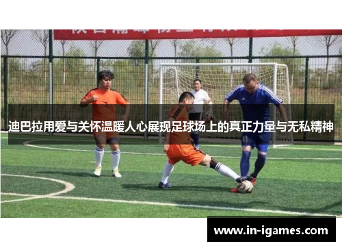迪巴拉用爱与关怀温暖人心展现足球场上的真正力量与无私精神 迪巴拉用爱与关怀温暖人心展现足球场上的真正力量与无私精神