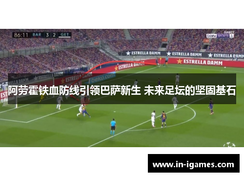 阿劳霍铁血防线引领巴萨新生 未来足坛的坚固基石 阿劳霍铁血防线引领巴萨新生 未来足坛的坚固基石
