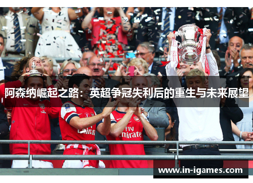 阿森纳崛起之路：英超争冠失利后的重生与未来展望