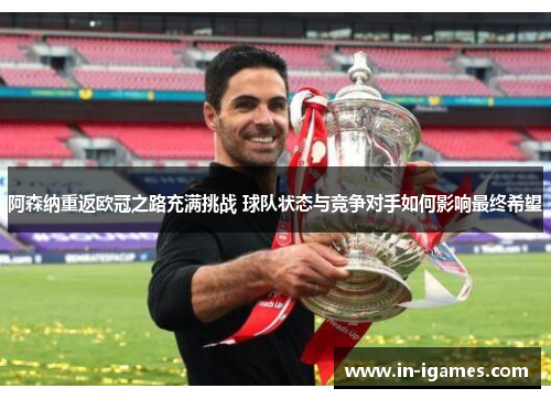阿森纳重返欧冠之路充满挑战 球队状态与竞争对手如何影响最终希望