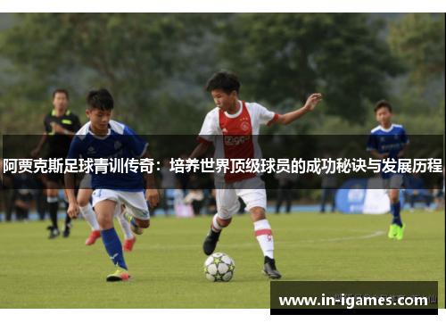 阿贾克斯足球青训传奇:培养世界顶级球员的成功秘诀与发展历程 阿贾克斯足球青训传奇:培养世界顶级球员的成功秘诀与发展历程