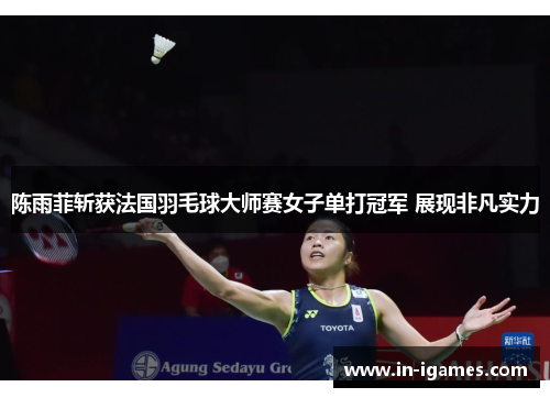 陈雨菲斩获法国羽毛球大师赛女子单打冠军 展现非凡实力 陈雨菲斩获法国羽毛球大师赛女子单打冠军 展现非凡实力