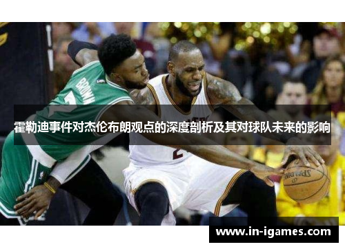 霍勒迪事件对杰伦布朗观点的深度剖析及其对球队未来的影响