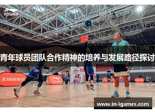 青年球员团队合作精神的培养与发展路径探讨 青年球员团队合作精神的培养与发展路径探讨