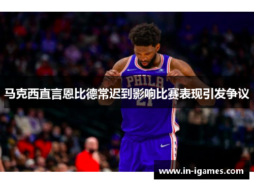 马克西直言恩比德常迟到影响比赛表现引发争议 马克西直言恩比德常迟到影响比赛表现引发争议