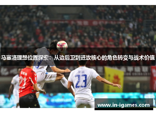 马塞洛理想位置探索：从边后卫到进攻核心的角色转变与战术价值