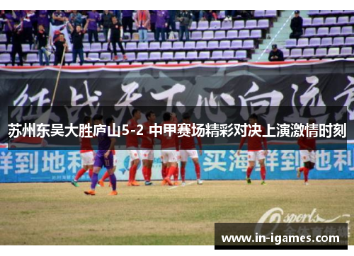 苏州东吴大胜庐山5-2 中甲赛场精彩对决上演激情时刻