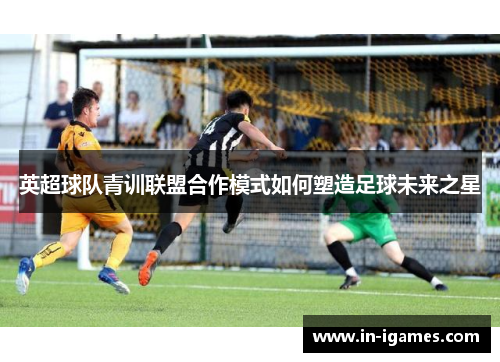 英超球队青训联盟合作模式如何塑造足球未来之星