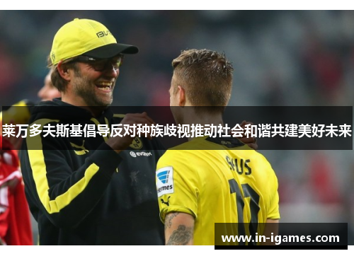 莱万多夫斯基倡导反对种族歧视推动社会和谐共建美好未来 莱万多夫斯基倡导反对种族歧视推动社会和谐共建美好未来