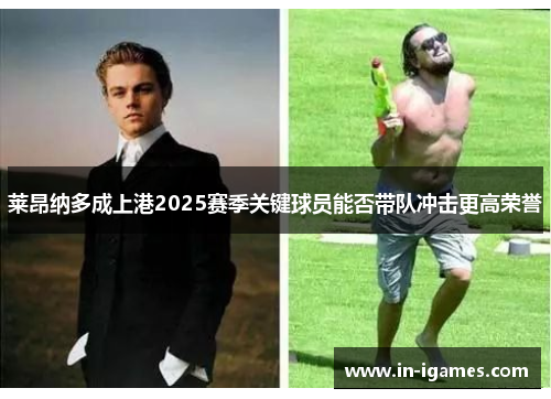 莱昂纳多成上港2025赛季关键球员能否带队冲击更高荣誉 莱昂纳多成上港2025赛季关键球员能否带队冲击更高荣誉