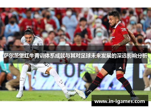 萨尔茨堡红牛青训体系成就与其对足球未来发展的深远影响分析 萨尔茨堡红牛青训体系成就与其对足球未来发展的深远影响分析