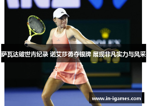 萨瓦达破世青纪录 诺艾莎勇夺银牌 展现非凡实力与风采 萨瓦达破世青纪录 诺艾莎勇夺银牌 展现非凡实力与风采