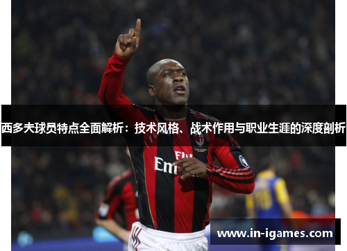 西多夫球员特点全面解析:技术风格、战术作用与职业生涯的深度剖析 西多夫球员特点全面解析:技术风格、战术作用与职业生涯的深度剖析