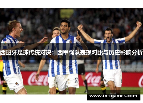 西班牙足球传统对决：西甲强队表现对比与历史影响分析
