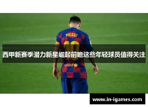 西甲新赛季潜力新星崛起前瞻这些年轻球员值得关注 西甲新赛季潜力新星崛起前瞻这些年轻球员值得关注