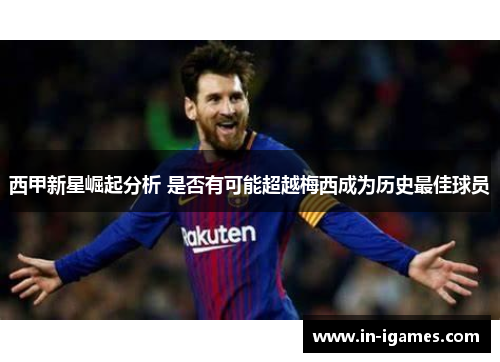 西甲新星崛起分析 是否有可能超越梅西成为历史最佳球员 西甲新星崛起分析 是否有可能超越梅西成为历史最佳球员
