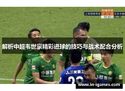 解析中超韦世豪精彩进球的技巧与战术配合分析 解析中超韦世豪精彩进球的技巧与战术配合分析