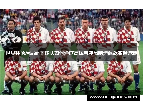 世界杯落后局面下球队如何通过高压与冲吊制造混战实现逆转