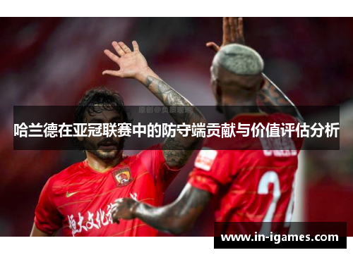 哈兰德在亚冠联赛中的防守端贡献与价值评估分析