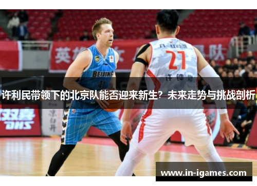 许利民带领下的北京队能否迎来新生？未来走势与挑战剖析
