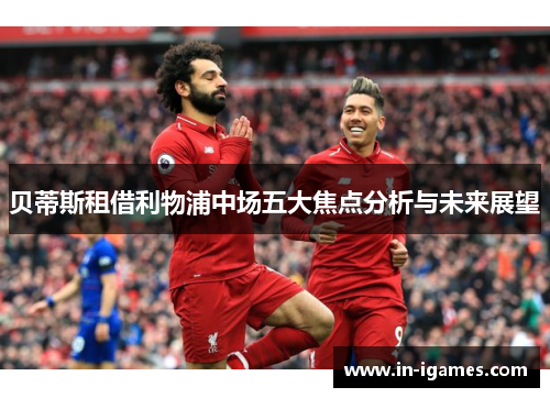 贝蒂斯租借利物浦中场五大焦点分析与未来展望 贝蒂斯租借利物浦中场五大焦点分析与未来展望