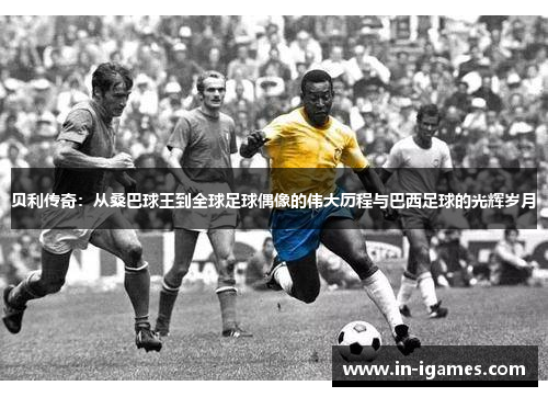 贝利传奇：从桑巴球王到全球足球偶像的伟大历程与巴西足球的光辉岁月