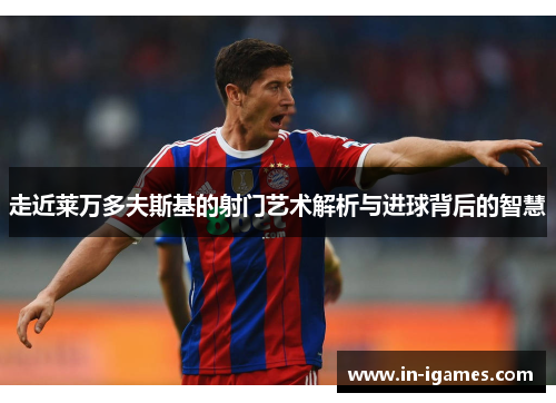 走近莱万多夫斯基的射门艺术解析与进球背后的智慧 走近莱万多夫斯基的射门艺术解析与进球背后的智慧