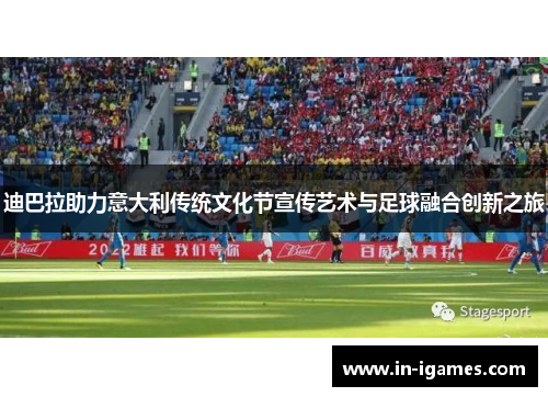 迪巴拉助力意大利传统文化节宣传艺术与足球融合创新之旅 迪巴拉助力意大利传统文化节宣传艺术与足球融合创新之旅