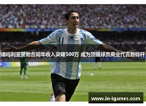 迪玛利亚赞助合同年收入突破500万 成为顶级球员商业代言新标杆
