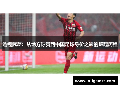 透视武磊：从地方球员到中国足球身价之巅的崛起历程