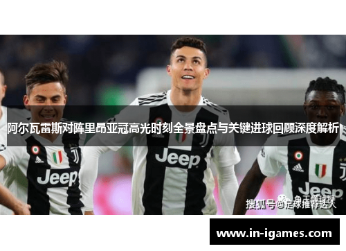 阿尔瓦雷斯对阵里昂亚冠高光时刻全景盘点与关键进球回顾深度解析 阿尔瓦雷斯对阵里昂亚冠高光时刻全景盘点与关键进球回顾深度解析