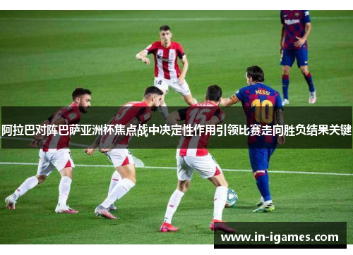 阿拉巴对阵巴萨亚洲杯焦点战中决定性作用引领比赛走向胜负结果关键 阿拉巴对阵巴萨亚洲杯焦点战中决定性作用引领比赛走向胜负结果关键