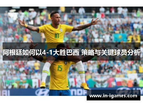 阿根廷如何以4-1大胜巴西 策略与关键球员分析