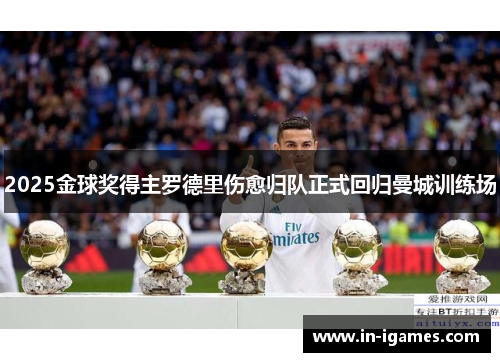 2025金球奖得主罗德里伤愈归队正式回归曼城训练场 2025金球奖得主罗德里伤愈归队正式回归曼城训练场