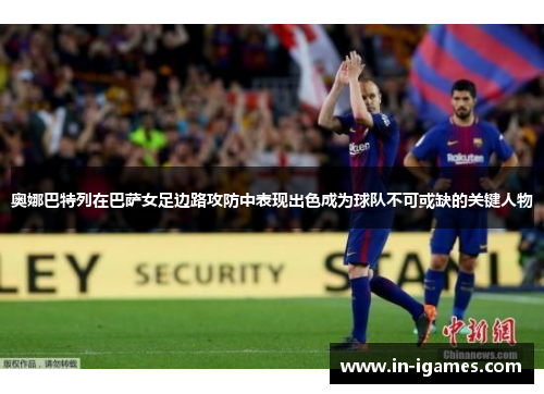 奥娜巴特列在巴萨女足边路攻防中表现出色成为球队不可或缺的关键人物