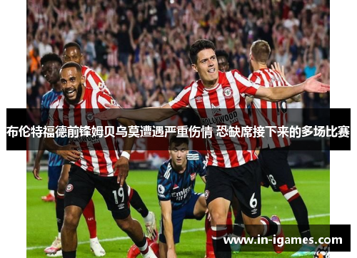 布伦特福德前锋姆贝乌莫遭遇严重伤情 恐缺席接下来的多场比赛