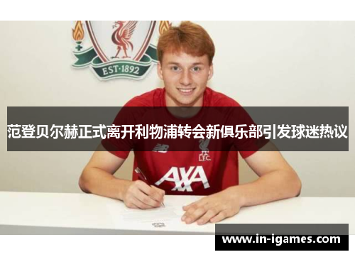 范登贝尔赫正式离开利物浦转会新俱乐部引发球迷热议