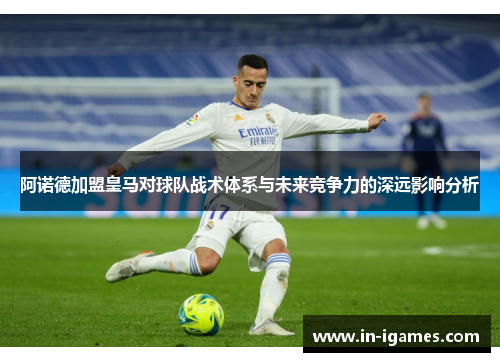 阿诺德加盟皇马对球队战术体系与未来竞争力的深远影响分析 阿诺德加盟皇马对球队战术体系与未来竞争力的深远影响分析